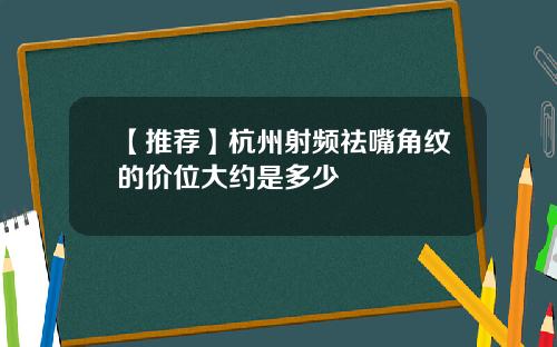 【推荐】杭州射频祛嘴角纹的价位大约是多少