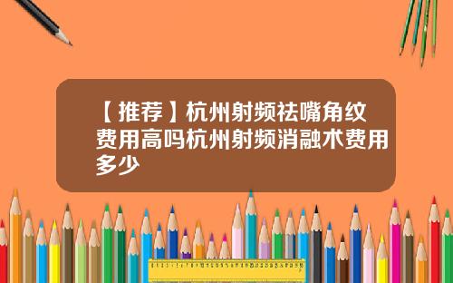 【推荐】杭州射频祛嘴角纹费用高吗杭州射频消融术费用多少