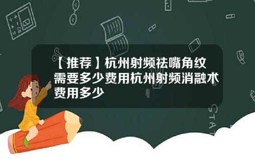 【推荐】杭州射频祛嘴角纹需要多少费用杭州射频消融术费用多少