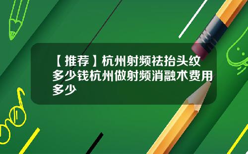 【推荐】杭州射频祛抬头纹多少钱杭州做射频消融术费用多少