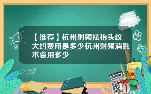 【推荐】杭州射频祛抬头纹大约费用是多少杭州射频消融术费用多少