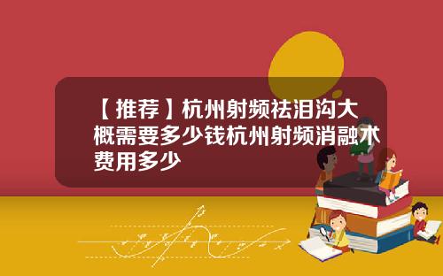 【推荐】杭州射频祛泪沟大概需要多少钱杭州射频消融术费用多少