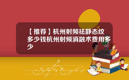 【推荐】杭州射频祛静态纹多少钱杭州射频消融术费用多少