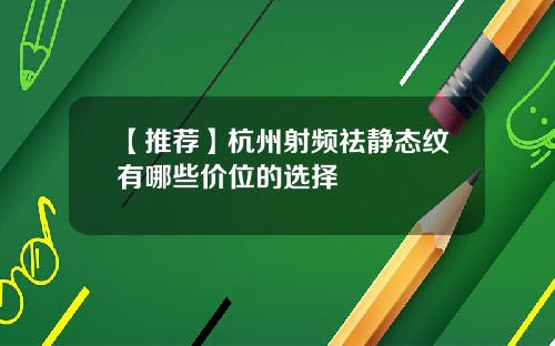 【推荐】杭州射频祛静态纹有哪些价位的选择