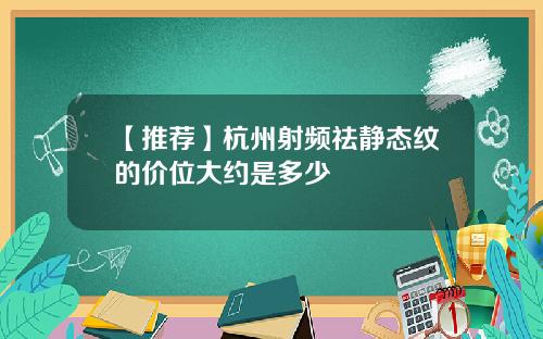 【推荐】杭州射频祛静态纹的价位大约是多少
