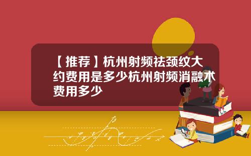 【推荐】杭州射频祛颈纹大约费用是多少杭州射频消融术费用多少