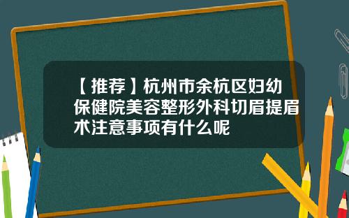 【推荐】杭州市余杭区妇幼保健院美容整形外科切眉提眉术注意事项有什么呢