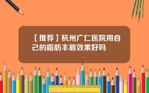 【推荐】杭州广仁医院用自己的脂肪丰唇效果好吗