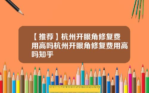 【推荐】杭州开眼角修复费用高吗杭州开眼角修复费用高吗知乎