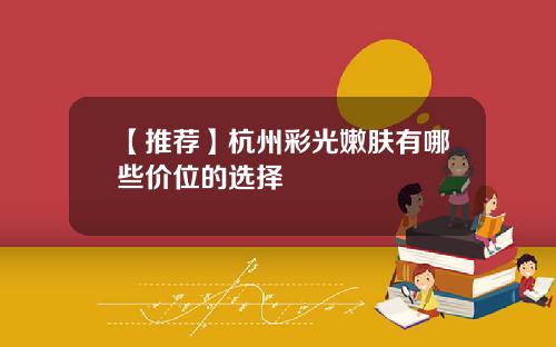 【推荐】杭州彩光嫩肤有哪些价位的选择