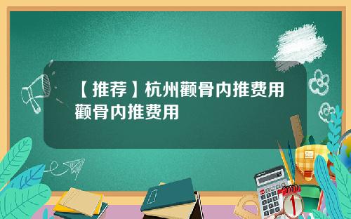 【推荐】杭州颧骨内推费用颧骨内推费用