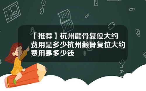 【推荐】杭州颧骨复位大约费用是多少杭州颧骨复位大约费用是多少钱