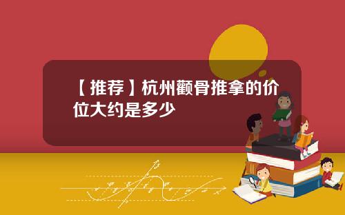 【推荐】杭州颧骨推拿的价位大约是多少