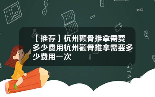 【推荐】杭州颧骨推拿需要多少费用杭州颧骨推拿需要多少费用一次