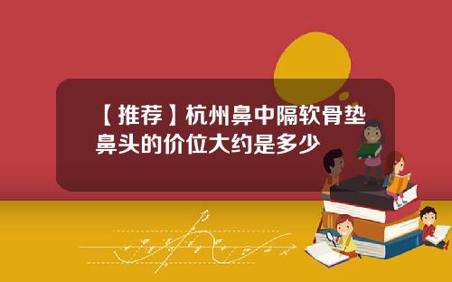 【推荐】杭州鼻中隔软骨垫鼻头的价位大约是多少