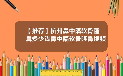 【推荐】杭州鼻中隔软骨隆鼻多少钱鼻中隔软骨隆鼻视频