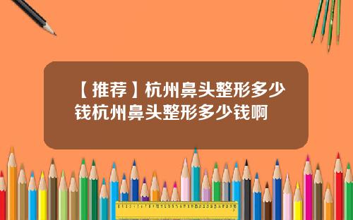 【推荐】杭州鼻头整形多少钱杭州鼻头整形多少钱啊