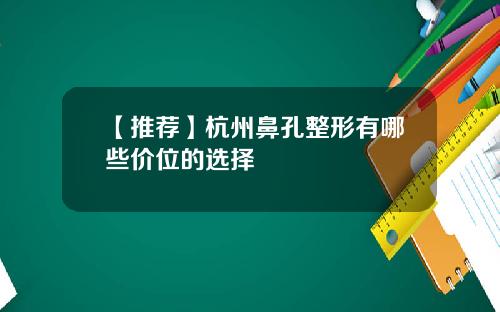 【推荐】杭州鼻孔整形有哪些价位的选择