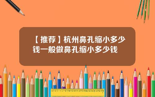 【推荐】杭州鼻孔缩小多少钱一般做鼻孔缩小多少钱