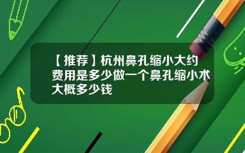 【推荐】杭州鼻孔缩小大约费用是多少做一个鼻孔缩小术大概多少钱