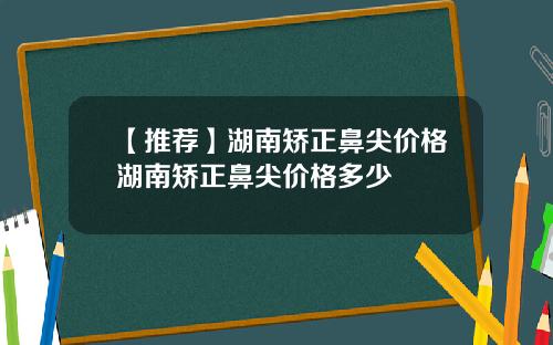 【推荐】湖南矫正鼻尖价格湖南矫正鼻尖价格多少