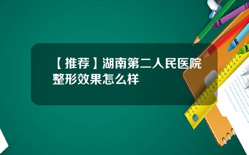 【推荐】湖南第二人民医院整形效果怎么样