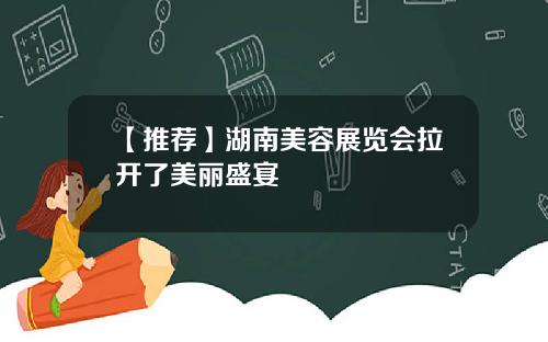 【推荐】湖南美容展览会拉开了美丽盛宴