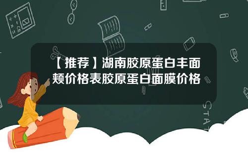 【推荐】湖南胶原蛋白丰面颊价格表胶原蛋白面膜价格