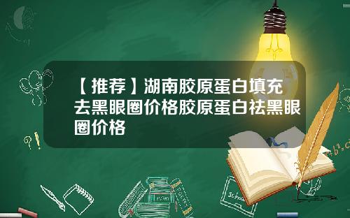【推荐】湖南胶原蛋白填充去黑眼圈价格胶原蛋白祛黑眼圈价格