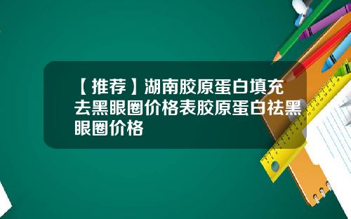 【推荐】湖南胶原蛋白填充去黑眼圈价格表胶原蛋白祛黑眼圈价格