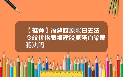 【推荐】福建胶原蛋白去法令纹价格表福建胶原蛋白骗局犯法吗