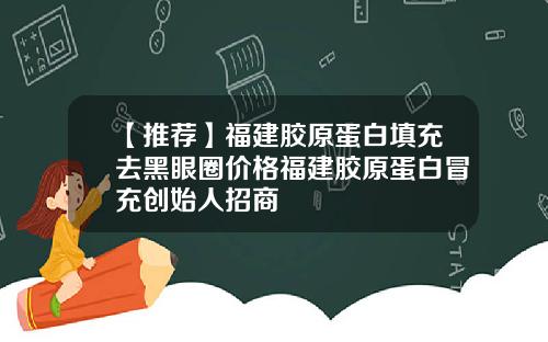 【推荐】福建胶原蛋白填充去黑眼圈价格福建胶原蛋白冒充创始人招商