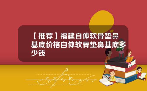 【推荐】福建自体软骨垫鼻基底价格自体软骨垫鼻基底多少钱