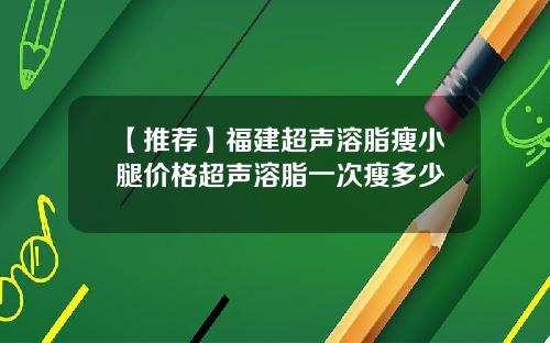 【推荐】福建超声溶脂瘦小腿价格超声溶脂一次瘦多少