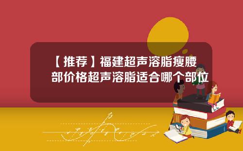 【推荐】福建超声溶脂瘦腰部价格超声溶脂适合哪个部位