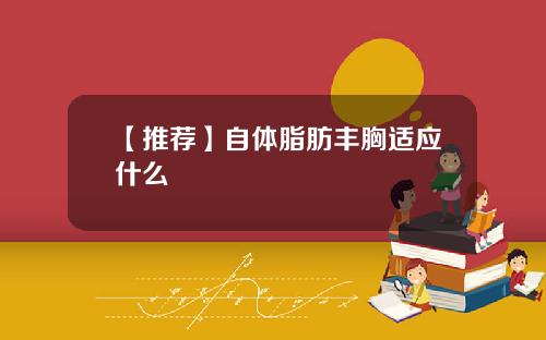 【推荐】自体脂肪丰胸适应什么