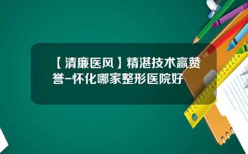 【清廉医风】精湛技术赢赞誉-怀化哪家整形医院好