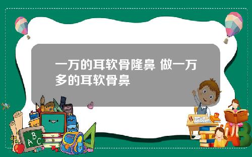 一万的耳软骨隆鼻 做一万多的耳软骨鼻
