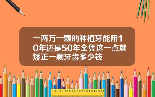 一两万一颗的种植牙能用10年还是50年全凭这一点就矫正一颗牙齿多少钱