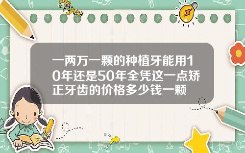 一两万一颗的种植牙能用10年还是50年全凭这一点矫正牙齿的价格多少钱一颗