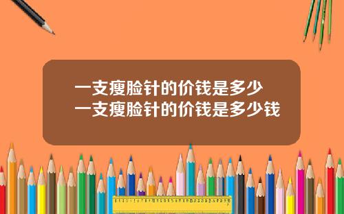 一支瘦脸针的价钱是多少 一支瘦脸针的价钱是多少钱