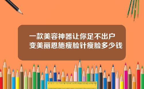 一款美容神器让你足不出户变美丽恩施瘦脸针瘦脸多少钱