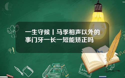 一生守候丨马季相声以外的事门牙一长一短能矫正吗