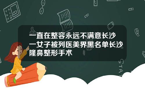 一直在整容永远不满意长沙一女子被列医美界黑名单长沙隆鼻整形手术