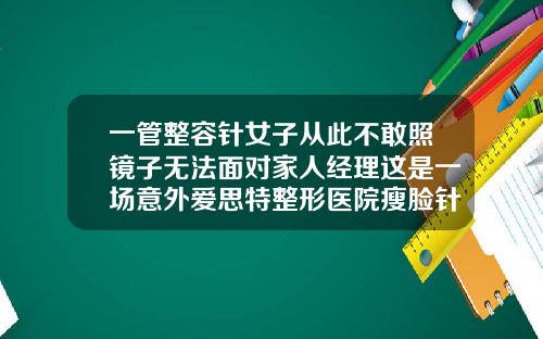 一管整容针女子从此不敢照镜子无法面对家人经理这是一场意外爱思特整形医院瘦脸针