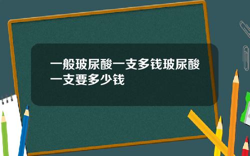 一般玻尿酸一支多钱玻尿酸一支要多少钱