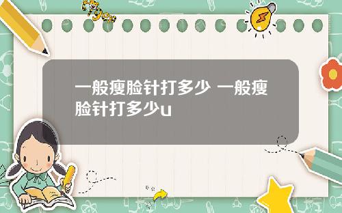 一般瘦脸针打多少 一般瘦脸针打多少u