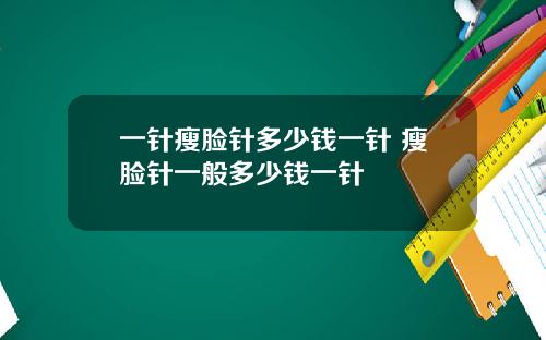 一针瘦脸针多少钱一针 瘦脸针一般多少钱一针