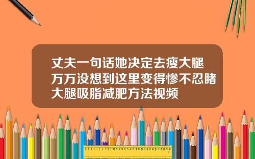 丈夫一句话她决定去瘦大腿万万没想到这里变得惨不忍睹大腿吸脂减肥方法视频