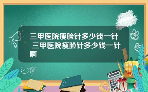三甲医院瘦脸针多少钱一针 三甲医院瘦脸针多少钱一针啊